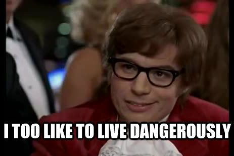 I too like to live dangerously
